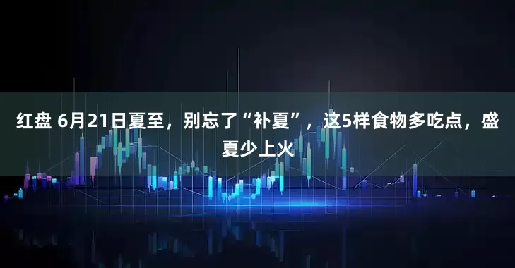 红盘 6月21日夏至，别忘了“补夏”，这5样食物多吃点，盛夏少上火