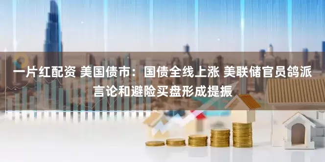 一片红配资 美国债市：国债全线上涨 美联储官员鸽派言论和避险买盘形成提振