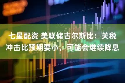 七星配资 美联储古尔斯比：关税冲击比预期要小，可能会继续降息