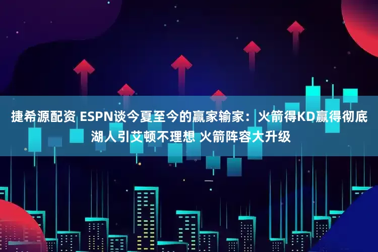 捷希源配资 ESPN谈今夏至今的赢家输家：火箭得KD赢得彻底 湖人引艾顿不理想 火箭阵容大升级