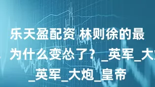 乐天盈配资 林则徐的最后十年，为什么变怂了？_英军_大炮_皇帝