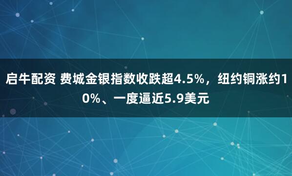 启牛配资 费城金银指数收跌超4.5%，纽约铜涨约10%、一度逼近5.9美元