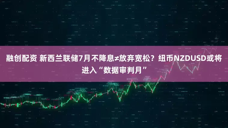 融创配资 新西兰联储7月不降息≠放弃宽松？纽币NZDUSD或将进入“数据审判月”