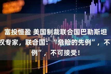 富投恒盈 美国制裁联合国巴勒斯坦问题人权专家，联合国：“危险的先例”，不可接受！