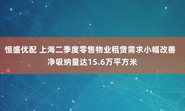 恒盛优配 上海二季度零售物业租赁需求小幅改善  净吸纳量达15.6万平方米
