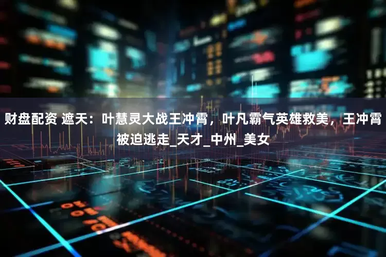 财盘配资 遮天：叶慧灵大战王冲霄，叶凡霸气英雄救美，王冲霄被迫逃走_天才_中州_美女