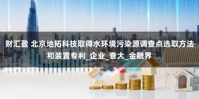财汇盈 北京地拓科技取得水环境污染源调查点选取方法和装置专利_企业_查大_金融界