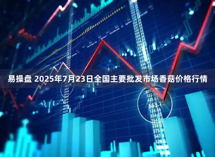 易操盘 2025年7月23日全国主要批发市场香菇价格行情