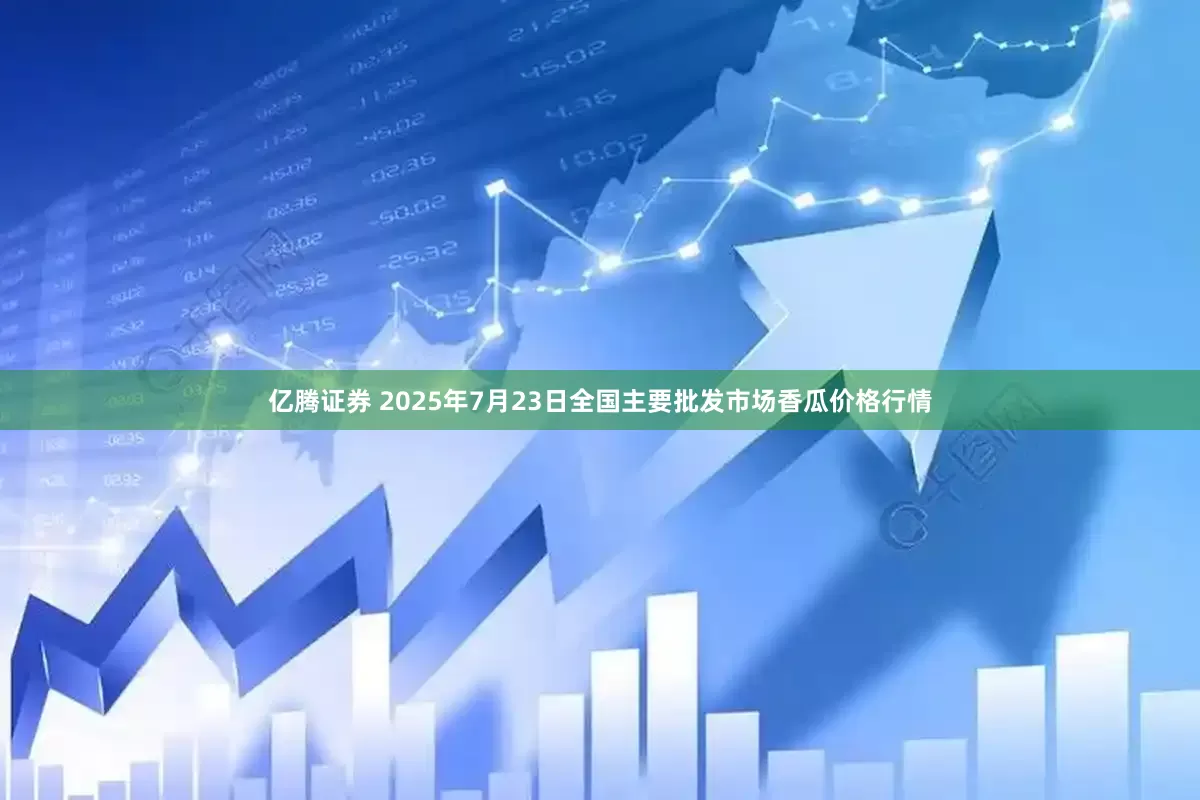 亿腾证券 2025年7月23日全国主要批发市场香瓜价格行情