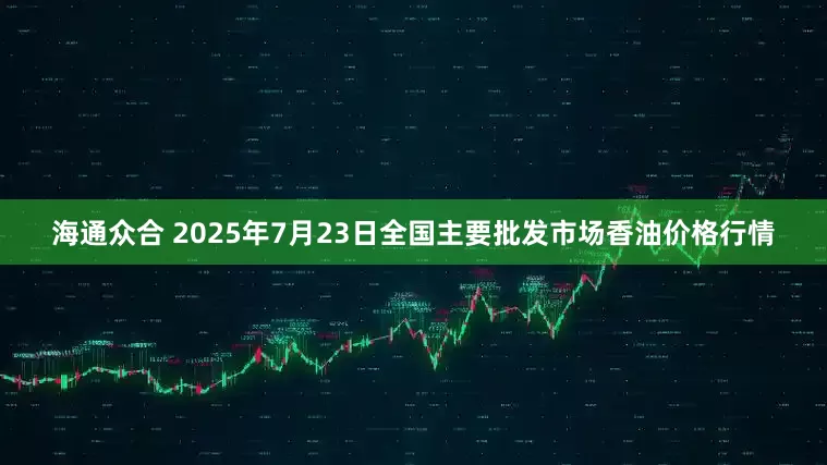 海通众合 2025年7月23日全国主要批发市场香油价格行情