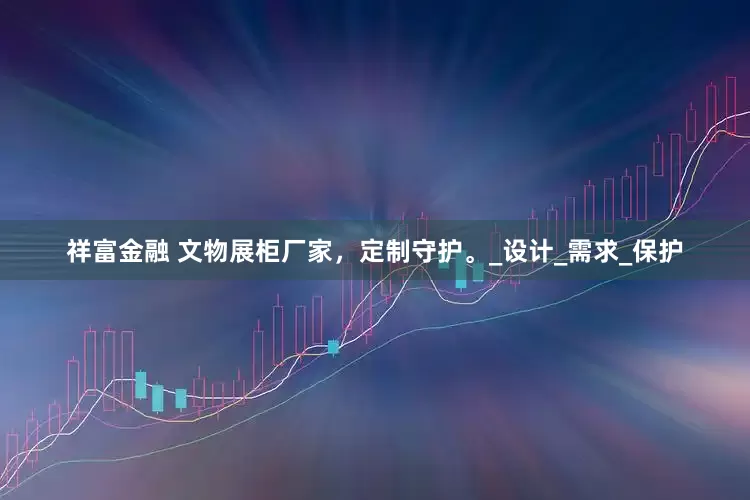 祥富金融 文物展柜厂家，定制守护。_设计_需求_保护