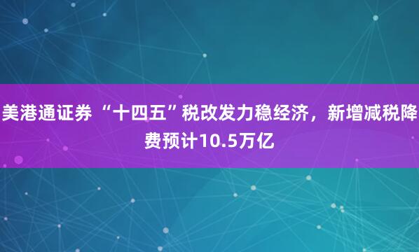 美港通证券 “十四五”税改发力稳经济，新增减税降费预计10.5万亿