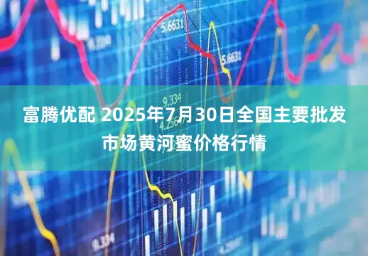 富腾优配 2025年7月30日全国主要批发市场黄河蜜价格行情