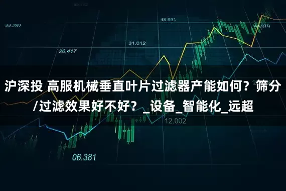 沪深投 高服机械垂直叶片过滤器产能如何?筛分/过滤效果好不好?_设备_智能化_远超