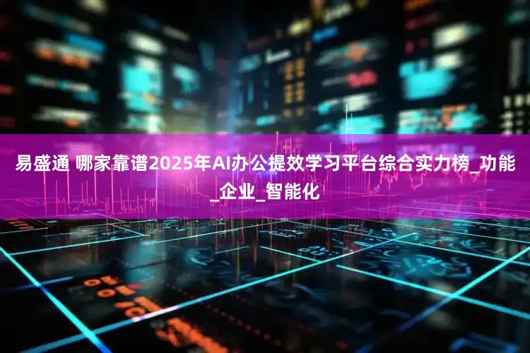 易盛通 哪家靠谱2025年AI办公提效学习平台综合实力榜_功能_企业_智能化