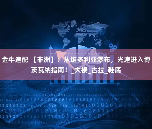 金牛速配 【非洲】：从维多利亚瀑布，光速进入博茨瓦纳指南！_大楼_古拉_鞋底