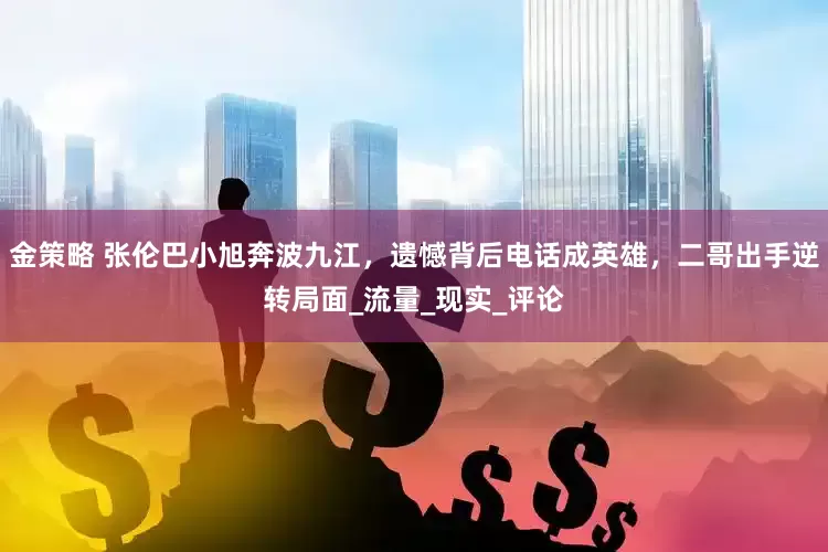 金策略 张伦巴小旭奔波九江，遗憾背后电话成英雄，二哥出手逆转局面_流量_现实_评论