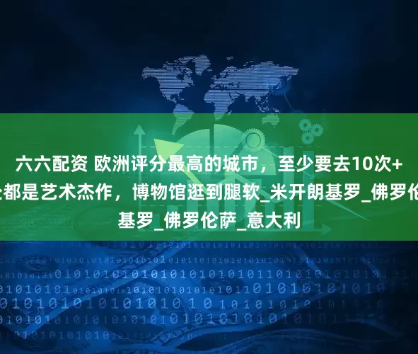 六六配资 欧洲评分最高的城市，至少要去10次+！这里随处都是艺术杰作，博物馆逛到腿软_米开朗基罗_佛罗伦萨_意大利