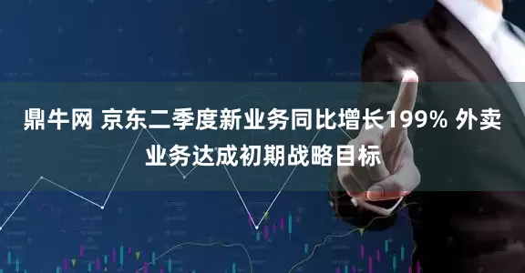 鼎牛网 京东二季度新业务同比增长199% 外卖业务达成初期战略目标