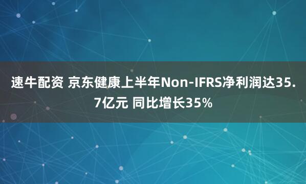 速牛配资 京东健康上半年Non-IFRS净利润达35.7亿元 同比增长35%