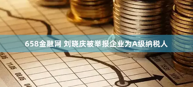 658金融网 刘晓庆被举报企业为A级纳税人