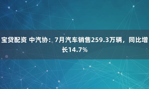 宝贷配资 中汽协：7月汽车销售259.3万辆，同比增长14.7%