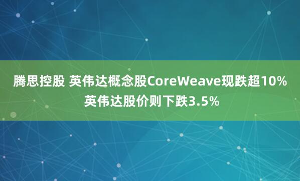 腾思控股 英伟达概念股CoreWeave现跌超10% 英伟达股价则下跌3.5%