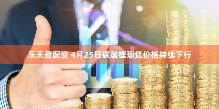乐天盈配资 4月25日碳酸锂现货价格持续下行