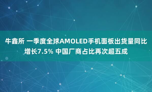 牛鑫所 一季度全球AMOLED手机面板出货量同比增长7.5% 中国厂商占比再次超五成