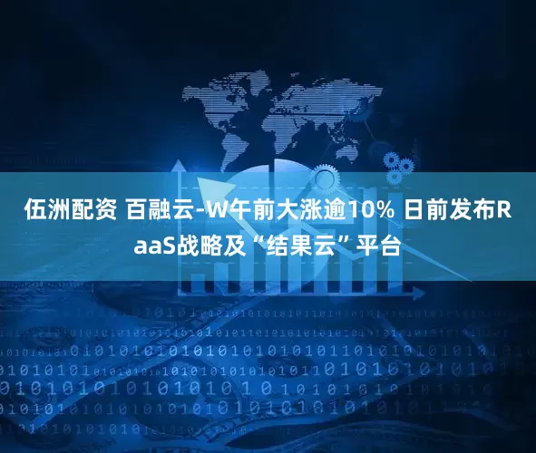 伍洲配资 百融云-W午前大涨逾10% 日前发布RaaS战略及“结果云”平台
