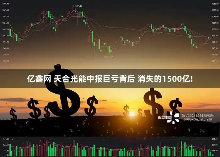 亿鑫网 天合光能中报巨亏背后 消失的1500亿!