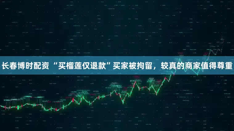 长春博时配资 “买榴莲仅退款”买家被拘留，较真的商家值得尊重