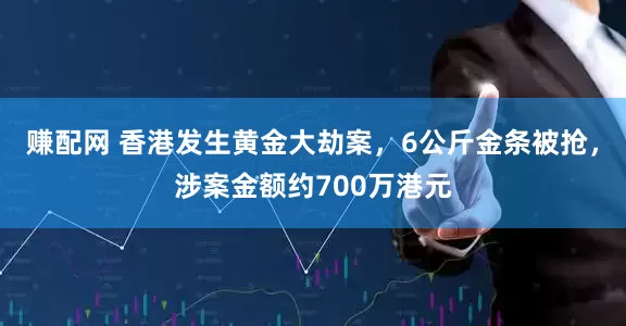 赚配网 香港发生黄金大劫案，6公斤金条被抢，涉案金额约700万港元