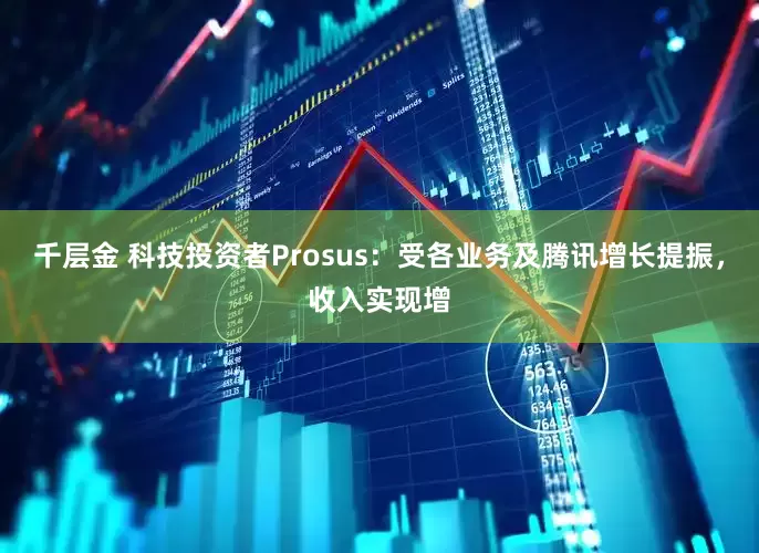 千层金 科技投资者Prosus：受各业务及腾讯增长提振，收入实现增