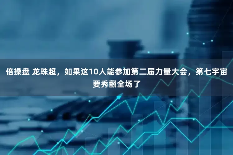 倍操盘 龙珠超，如果这10人能参加第二届力量大会，第七宇宙要秀翻全场了
