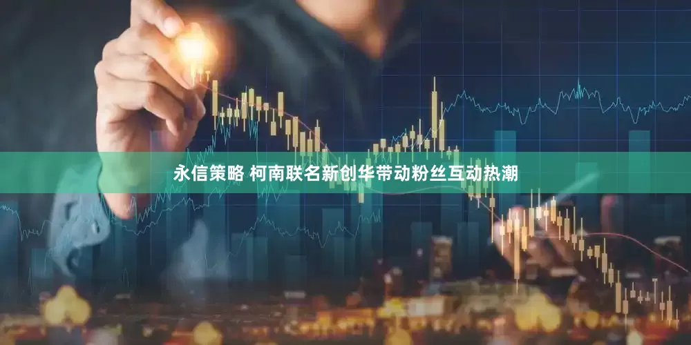永信策略 柯南联名新创华带动粉丝互动热潮