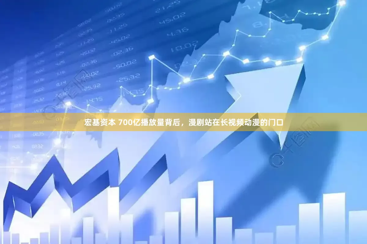 宏基资本 700亿播放量背后，漫剧站在长视频动漫的门口